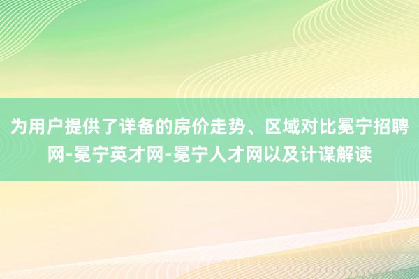为用户提供了详备的房价走势、区域对比冕宁招聘网-冕宁英才网-冕宁人才网以及计谋解读