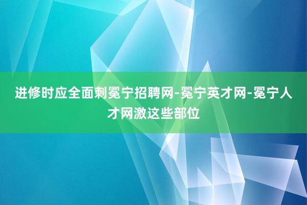 进修时应全面刺冕宁招聘网-冕宁英才网-冕宁人才网激这些部位