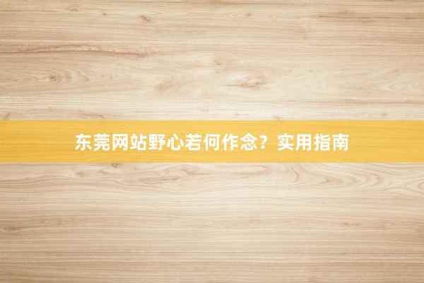 东莞网站野心若何作念？实用指南