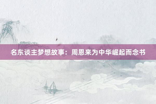 名东谈主梦想故事:周恩来为中华崛起而念书