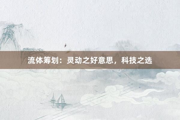 流体筹划：灵动之好意思，科技之选