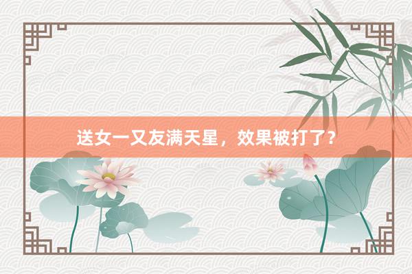送女一又友满天星，效果被打了？