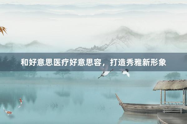 和好意思医疗好意思容，打造秀雅新形象