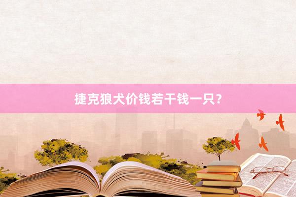 捷克狼犬价钱若干钱一只？