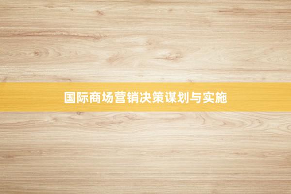 国际商场营销决策谋划与实施