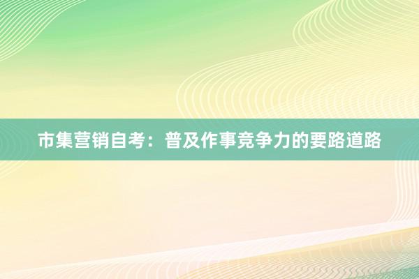 市集营销自考：普及作事竞争力的要路道路